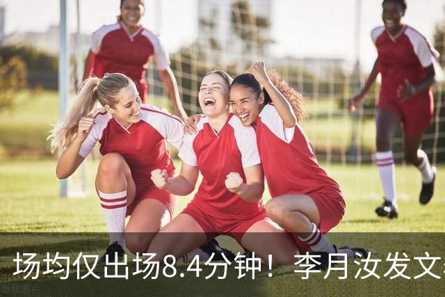 场均仅出场8.4分钟！李月汝发文表失望 球队地位已边缘化