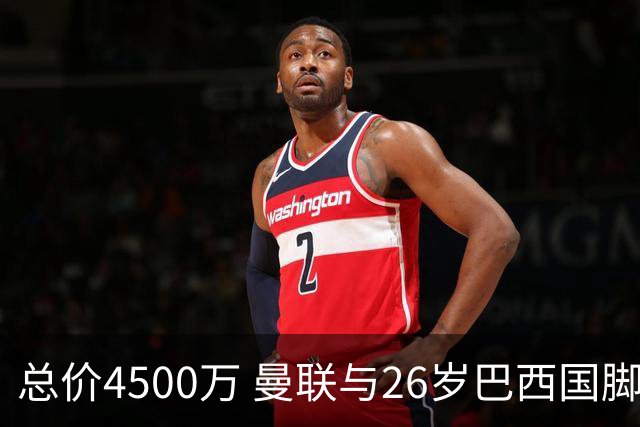 总价4500万 曼联与26岁巴西国脚签约4年 或再买2名中场+夏窗砸3亿